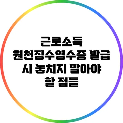 근로소득 원천징수영수증 발급 시 놓치지 말아야 할 점들