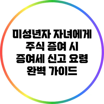 미성년자 자녀에게 주식 증여 시 증여세 신고 요령 완벽 가이드