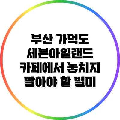 부산 가덕도 세븐아일랜드 카페에서 놓치지 말아야 할 별미