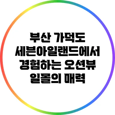 부산 가덕도 세븐아일랜드에서 경험하는 오션뷰 일몰의 매력