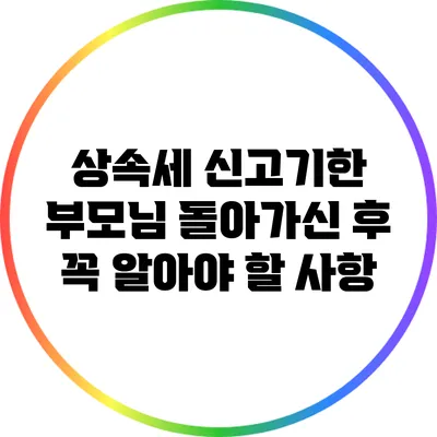 상속세 신고기한: 부모님 돌아가신 후 꼭 알아야 할 사항