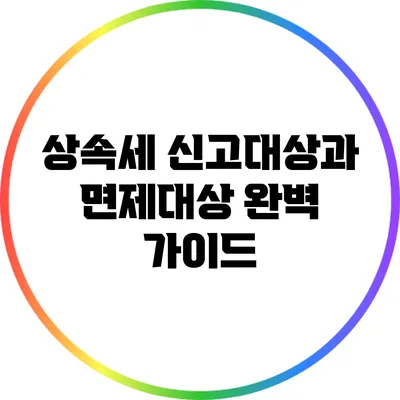 상속세 신고대상과 면제대상 완벽 가이드