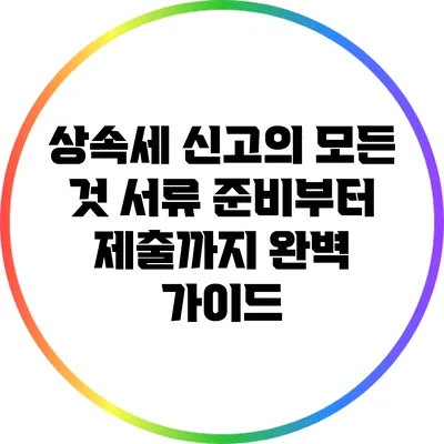 상속세 신고의 모든 것: 서류 준비부터 제출까지 완벽 가이드