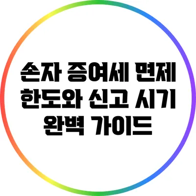 손자 증여세 면제 한도와 신고 시기 완벽 가이드