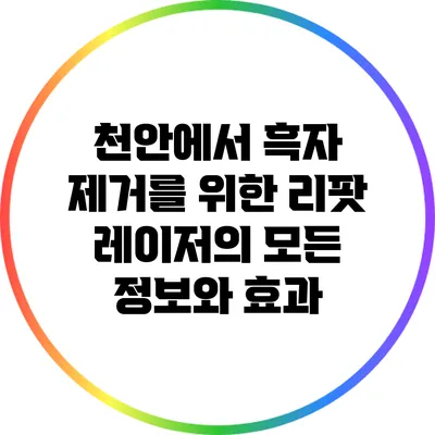 천안에서 흑자 제거를 위한 리팟 레이저의 모든 정보와 효과